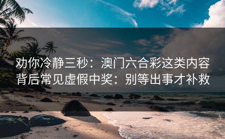 劝你冷静三秒：澳门六合彩这类内容背后常见虚假中奖：别等出事才补救