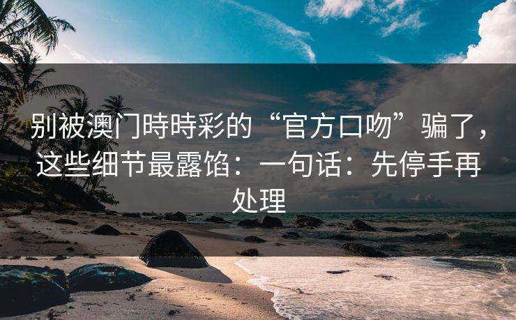别被澳门時時彩的“官方口吻”骗了，这些细节最露馅：一句话：先停手再处理