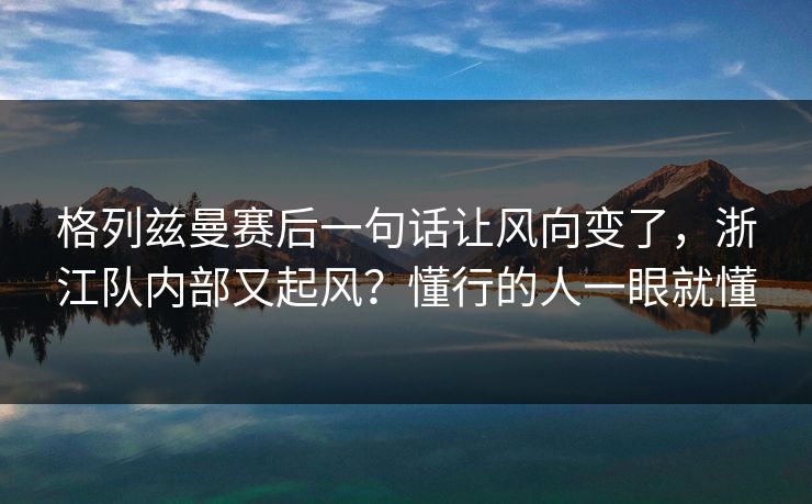 格列兹曼赛后一句话让风向变了，浙江队内部又起风？懂行的人一眼就懂