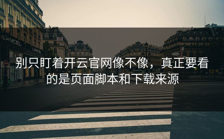 别只盯着开云官网像不像，真正要看的是页面脚本和下载来源