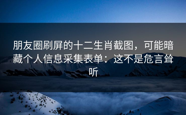 朋友圈刷屏的十二生肖截图，可能暗藏个人信息采集表单：这不是危言耸听