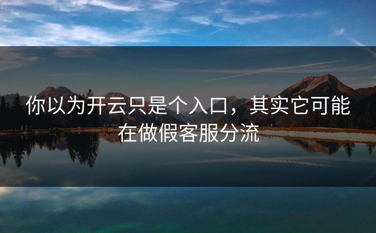 你以为开云只是个入口，其实它可能在做假客服分流