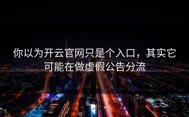 你以为开云官网只是个入口，其实它可能在做虚假公告分流