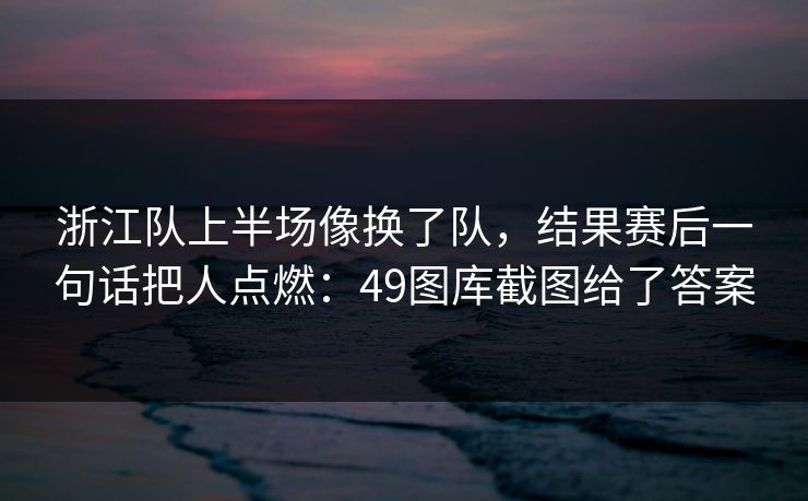 浙江队上半场像换了队，结果赛后一句话把人点燃：49图库截图给了答案