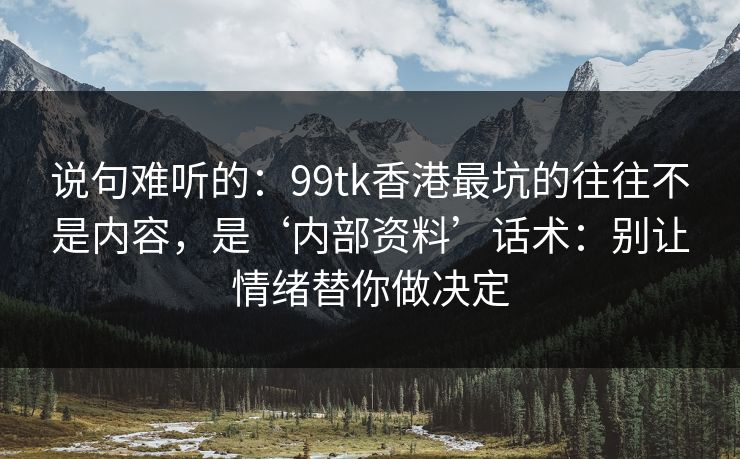 说句难听的：99tk香港最坑的往往不是内容，是‘内部资料’话术：别让情绪替你做决定