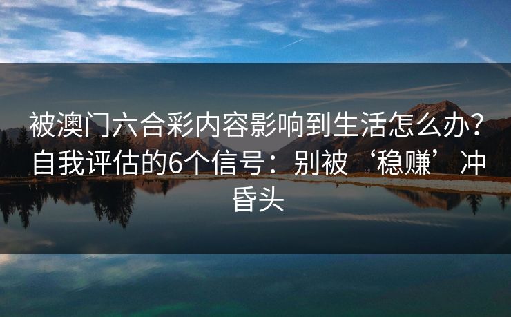 被澳门六合彩内容影响到生活怎么办？自我评估的6个信号：别被‘稳赚’冲昏头