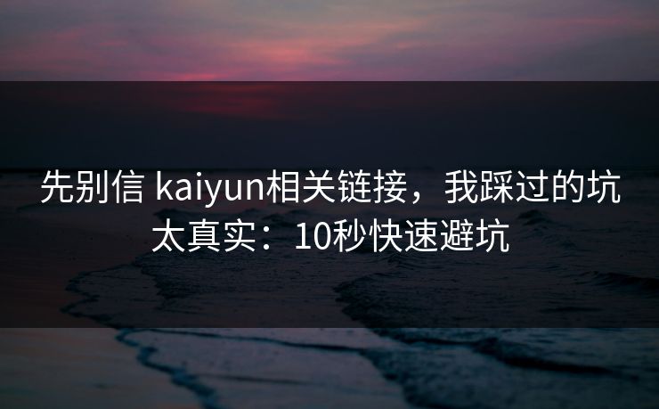 先别信 kaiyun相关链接，我踩过的坑太真实：10秒快速避坑