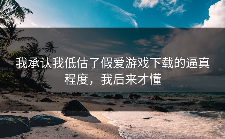 我承认我低估了假爱游戏下载的逼真程度，我后来才懂