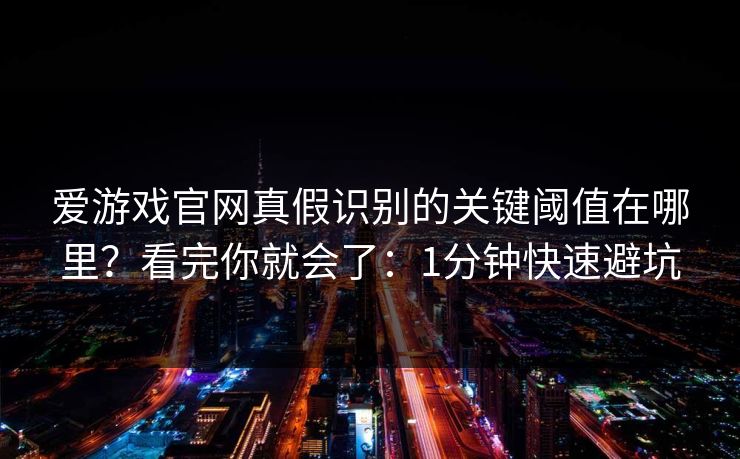 爱游戏官网真假识别的关键阈值在哪里？看完你就会了：1分钟快速避坑