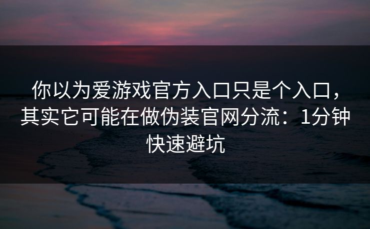 你以为爱游戏官方入口只是个入口，其实它可能在做伪装官网分流：1分钟快速避坑