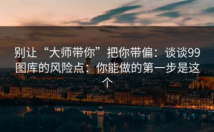 别让“大师带你”把你带偏：谈谈99图库的风险点：你能做的第一步是这个