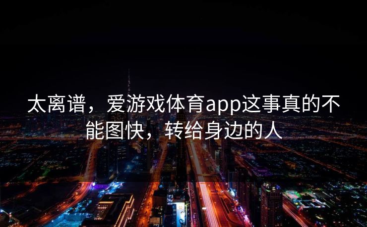 太离谱，爱游戏体育app这事真的不能图快，转给身边的人