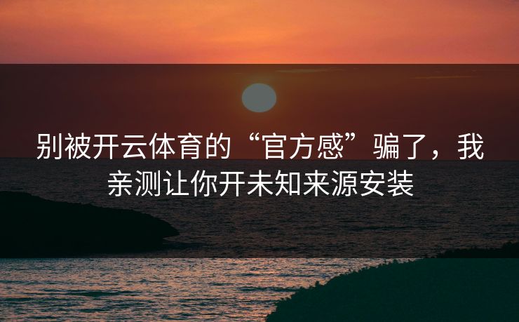 别被开云体育的“官方感”骗了，我亲测让你开未知来源安装