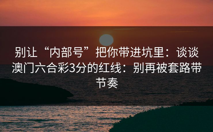 别让“内部号”把你带进坑里：谈谈澳门六合彩3分的红线：别再被套路带节奏