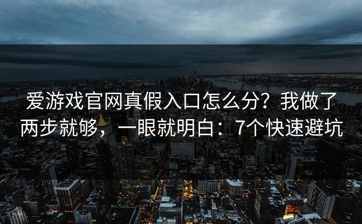 爱游戏官网真假入口怎么分？我做了两步就够，一眼就明白：7个快速避坑