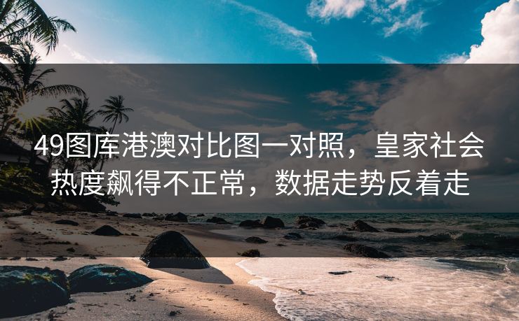 49图库港澳对比图一对照,皇家社会热度飙得不正常,数据走势反着走 49图库港澳对比图一对照,皇家社会热度飙得不正常,数据走势反着走