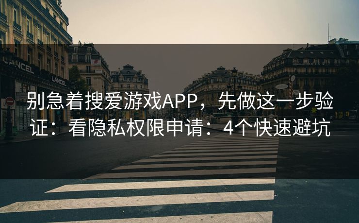 别急着搜爱游戏APP，先做这一步验证：看隐私权限申请：4个快速避坑