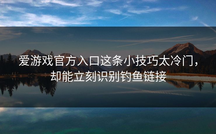 爱游戏官方入口这条小技巧太冷门，却能立刻识别钓鱼链接