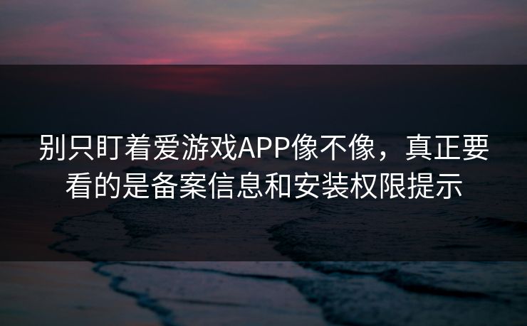 别只盯着爱游戏APP像不像，真正要看的是备案信息和安装权限提示