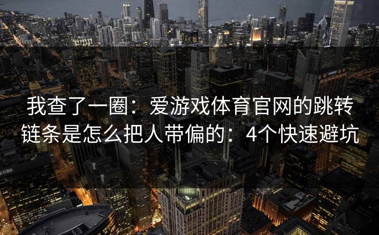 我查了一圈：爱游戏体育官网的跳转链条是怎么把人带偏的：4个快速避坑