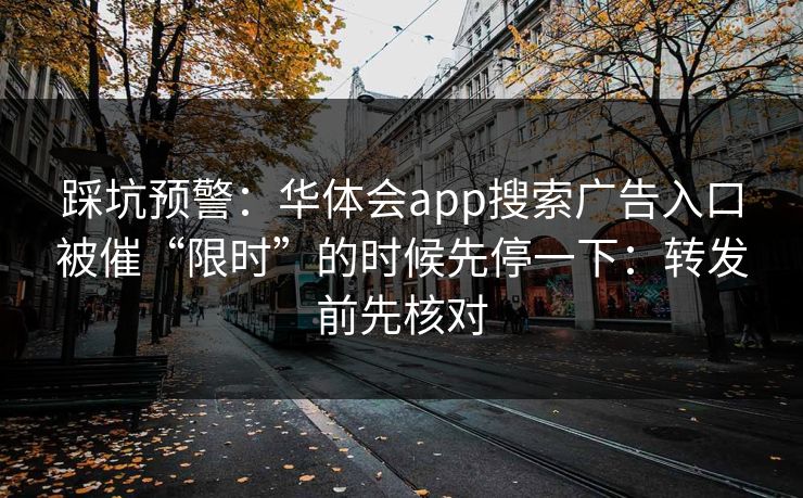 踩坑预警：华体会app搜索广告入口被催“限时”的时候先停一下：转发前先核对