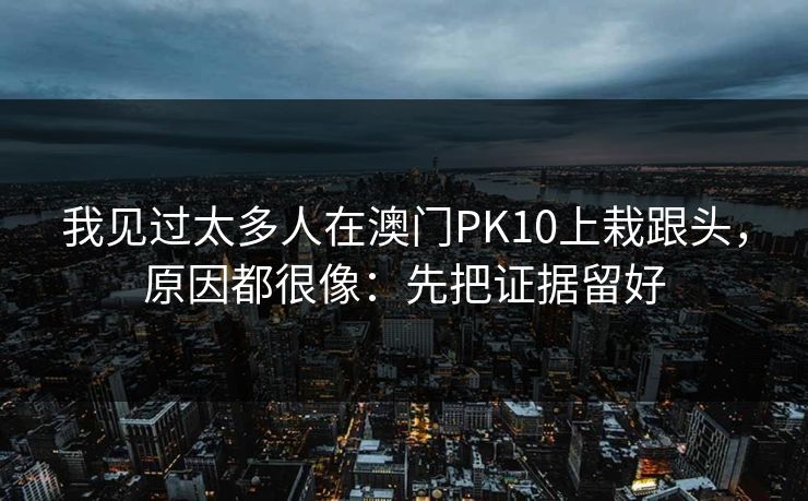 我见过太多人在澳门PK10上栽跟头，原因都很像：先把证据留好