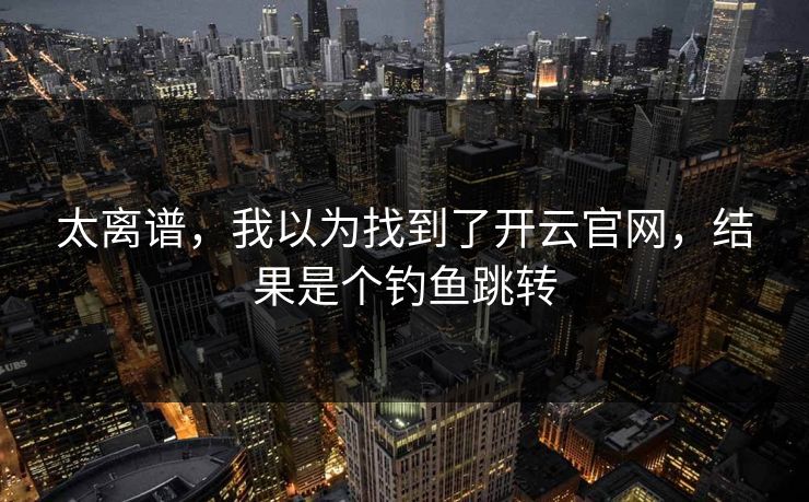 太离谱，我以为找到了开云官网，结果是个钓鱼跳转