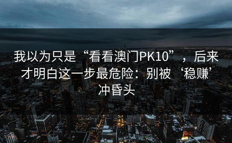 我以为只是“看看澳门PK10”，后来才明白这一步最危险：别被‘稳赚’冲昏头