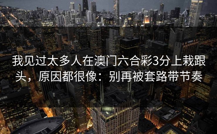 我见过太多人在澳门六合彩3分上栽跟头，原因都很像：别再被套路带节奏