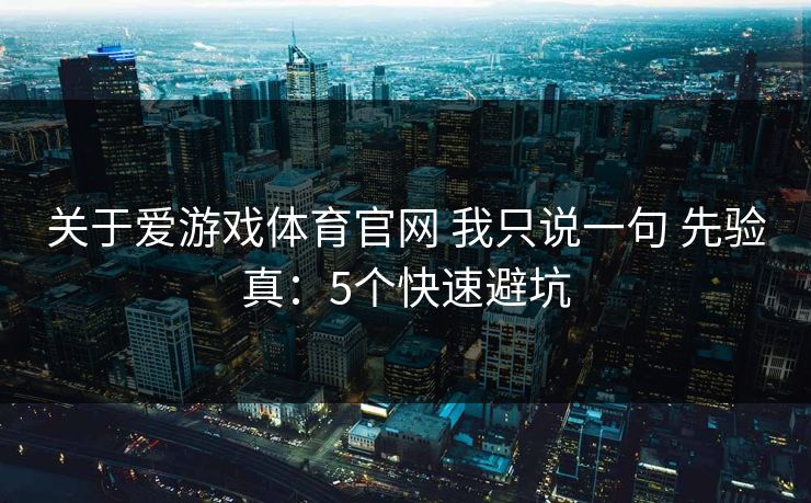 关于爱游戏体育官网 我只说一句 先验真：5个快速避坑