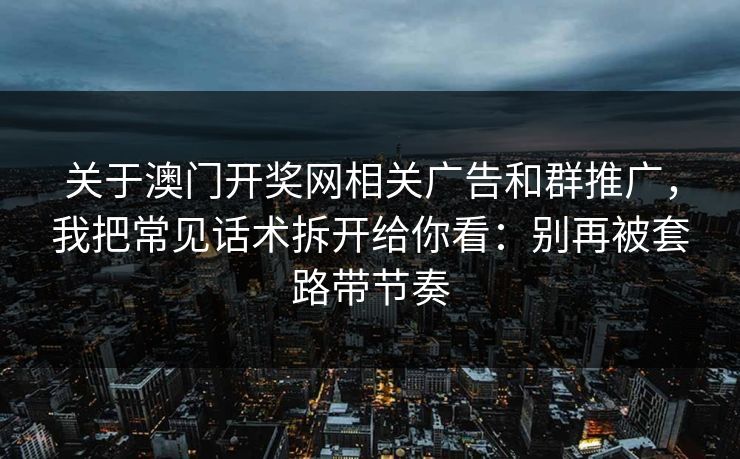 关于澳门开奖网相关广告和群推广，我把常见话术拆开给你看：别再被套路带节奏