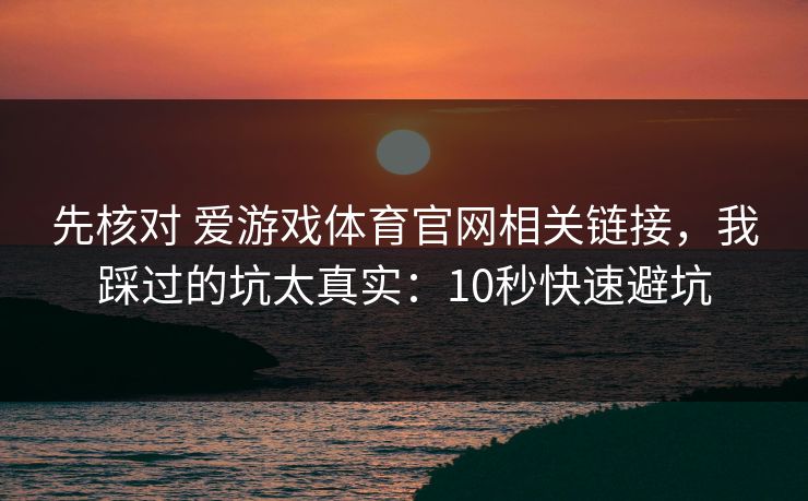 先核对 爱游戏体育官网相关链接，我踩过的坑太真实：10秒快速避坑