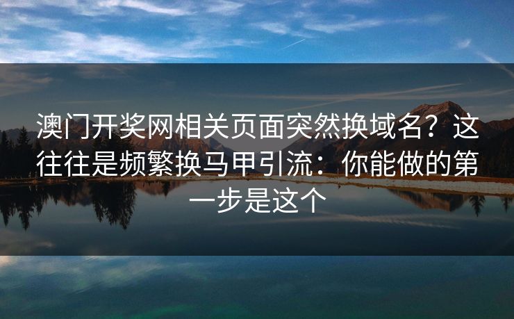 澳门开奖网相关页面突然换域名？这往往是频繁换马甲引流：你能做的第一步是这个