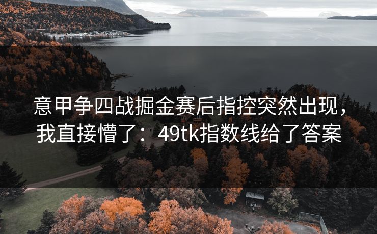意甲争四战掘金赛后指控突然出现，我直接懵了：49tk指数线给了答案